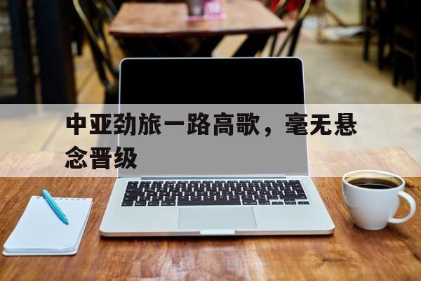 中亚劲旅一路高歌，毫无悬念晋级 