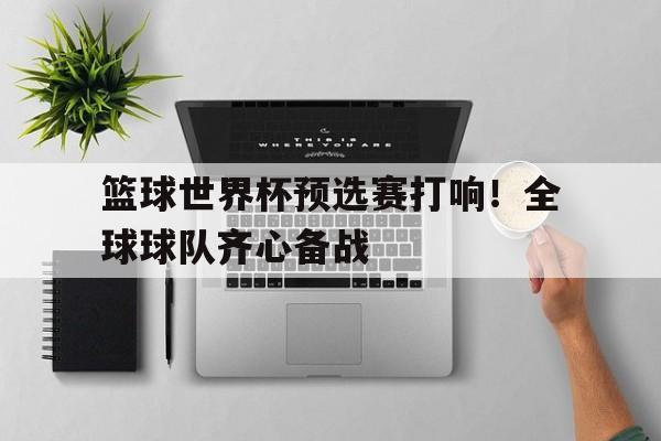 篮球世界杯预选赛打响！全球球队齐心备战的简单介绍